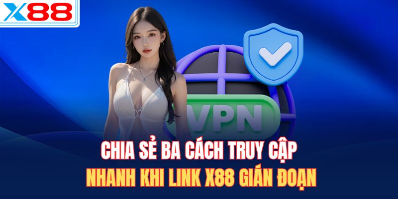 Chia sẻ ba cách truy cập nhanh khi link X88 gián đoạn