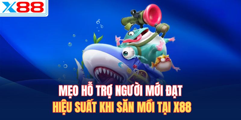 Mẹo hỗ trợ người mới đạt hiệu suất khi săn mồi tại X88
